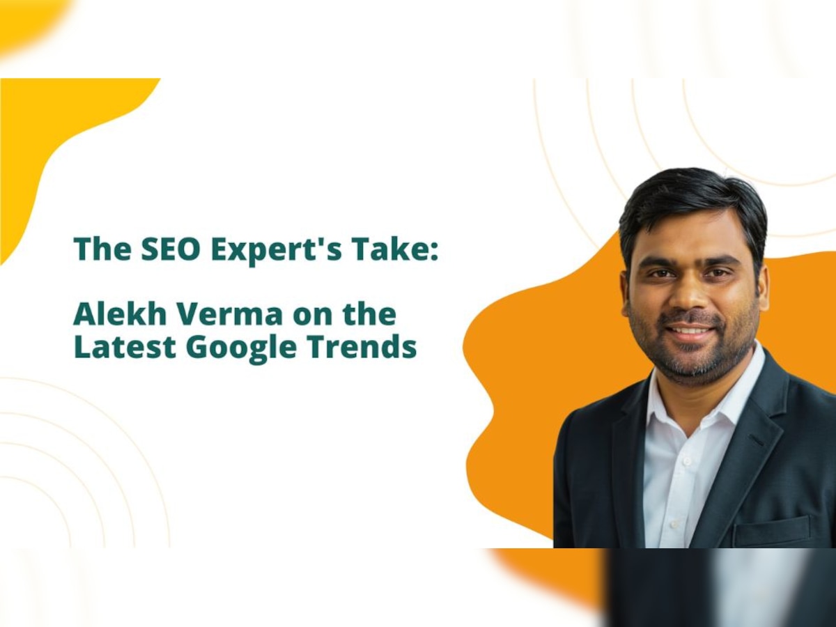 The SEO Expert's Take: Alekh Verma On The Latest Google Trends