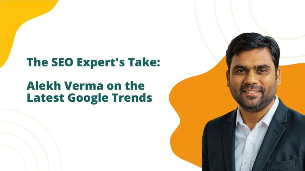 The SEO Expert's Take: Alekh Verma On The Latest Google Trends