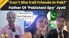  India Pakistan News: YouTuber Jyoti Malhotra's Father Defends Her Amid Pak Spy Allegations 