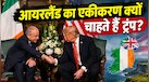 आयरलैंड के एकीकरण का मुद्दा क्या है? ट्रंप ने ब्रिटेन की दुखती रग पर रखा हाथ!